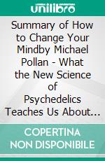 Summary of How to Change Your Mindby Michael Pollan - What the New Science of Psychedelics Teaches Us About Consciousness, Dying, Addiction, Depression, and Transcendence - A Comprehensive Summary. E-book. Formato EPUB ebook