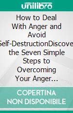 How to Deal With Anger and Avoid Self-DestructionDiscover the Seven Simple Steps to Overcoming Your Anger Disorder. E-book. Formato EPUB ebook di Clarissa Valdez