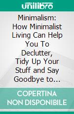 Minimalism: How Minimalist Living Can Help You To Declutter, Tidy Up Your Stuff and Say Goodbye to Things (The Path to an Organized, Stress-free and Decluttered Life). E-book. Formato EPUB ebook