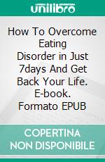 How To Overcome Eating Disorder in Just 7days And Get Back Your Life. E-book. Formato EPUB ebook