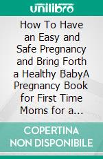 How To Have an Easy and Safe Pregnancy and Bring Forth a Healthy BabyA Pregnancy Book for First Time Moms for a Successful and Healthy Journey through Pregnancy, Childbirth and Newborn. E-book. Formato EPUB ebook