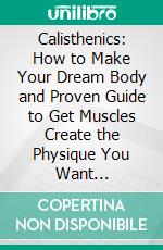 Calisthenics: How to Make Your Dream Body and Proven Guide to Get Muscles Create the Physique You Want (Calisthenics to Look and Feel Your Best From the Boardroom to the Bedroom). E-book. Formato EPUB ebook di Harry Williams