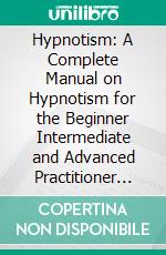 Hypnotism: A Complete Manual on Hypnotism for the Beginner Intermediate and Advanced Practitioner (Learn Mind Control Techniques to Become a Master of Your Life). E-book. Formato EPUB