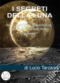 I segreti della LunaDai “I Celesti” Pitris attraverso Grigi e Draconiani fino ai Black Monks “i Monaci neri”. E-book. Formato EPUB ebook di Tarzariol Lucio