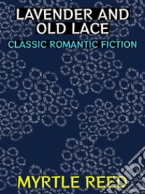 Lavender and Old LaceClassic Romantic Fiction. E-book. Formato PDF ebook di Myrtle Reed