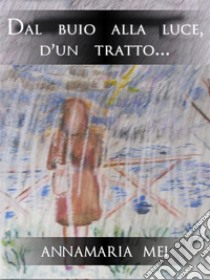 Dal buio alla luce, d'un tratto.... E-book. Formato EPUB ebook di Annamaria MeI