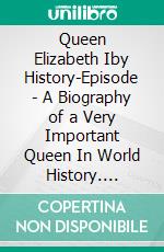 Queen Elizabeth Iby History-Episode - A Biography of a Very Important Queen In World History. E-book. Formato EPUB ebook di History Episode