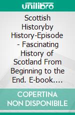 Scottish Historyby History-Episode - Fascinating History of Scotland From Beginning to the End. E-book. Formato EPUB