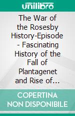 The War of the Rosesby History-Episode - Fascinating History of the Fall of Plantagenet and Rise of Tudors. E-book. Formato EPUB ebook di History Episode