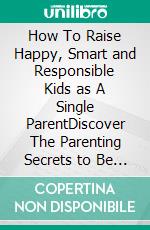 How To Raise Happy, Smart and Responsible Kids as A Single ParentDiscover The Parenting Secrets to Be a Proud and Successful Single Parent. E-book. Formato EPUB ebook