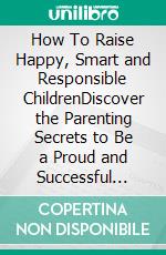 How To Raise Happy, Smart and Responsible ChildrenDiscover the Parenting Secrets to Be a Proud and Successful Parent. E-book. Formato EPUB ebook di Clarissa Valdez