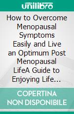 How to Overcome Menopausal Symptoms Easily and Live an Optimum Post Menopausal LifeA Guide to Enjoying Life and Looking Young Even After Menopause. E-book. Formato EPUB ebook di Clarissa Valdez