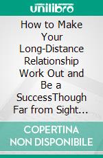 How to Make Your Long-Distance Relationship Work Out and Be a SuccessThough Far from Sight but Very Close at Heart. E-book. Formato EPUB ebook