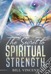 The Secret to Spiritual Strength. E-book. Formato EPUB ebook di Bill Vincent