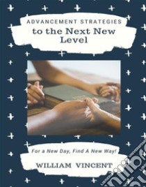 Advancement Strategies to the Next New LevelFor a New Day, Find A New Way!. E-book. Formato EPUB ebook di William Vincent