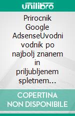 Prirocnik Google AdsenseUvodni vodnik po najbolj znanem in priljubljenem spletnem oglaševalskem programu: osnove in kljucne tocke, ki jih morate poznati. E-book. Formato EPUB ebook di Stefano Calicchio