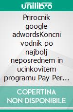 Prirocnik google adwordsKoncni vodnik po najbolj neposrednem in ucinkovitem programu Pay Per Click na svetu. E-book. Formato EPUB ebook di Stefano Calicchio