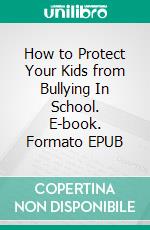 How to Protect Your Kids from Bullying In School. E-book. Formato EPUB ebook di Clarissa Valdez