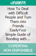 How To Deal with Difficult People and Turn Them into Friends EasilyYour Simple Guide of Bonding with People, No Matter How Difficult They Are. E-book. Formato EPUB ebook