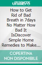 How to Get Rid of Bad Breath in 7days No Matter How Bad It IsDiscover Simple Home Remedies to Make Your Breathe Refreshing. E-book. Formato EPUB ebook di Clarissa Valdez