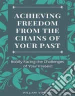 Achieving Freedom From the Chains of Your PastBoldly Facing the Challenges of Your Present. E-book. Formato EPUB ebook