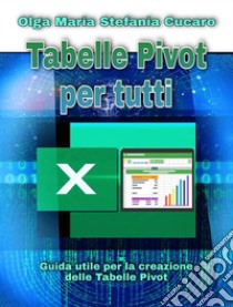 Tabelle Pivot per tutti. Dalle semplici tabelle alle Power-PivotGuida utile per la creazione delle Tabelle Pivot in Excel. E-book. Formato PDF ebook di Olga Maria Stefania Cucaro