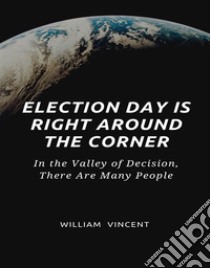 Election Day Is Right Around the CornerIn the Valley of Decision, There Are Many People. E-book. Formato EPUB ebook di William Vincent