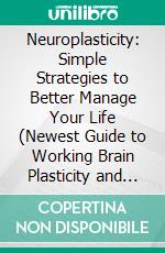 Neuroplasticity: Simple Strategies to Better Manage Your Life (Newest Guide to Working Brain Plasticity and Rewiring Your Brain). E-book. Formato EPUB