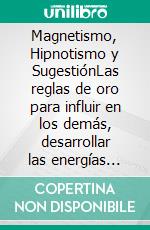 Magnetismo, Hipnotismo y SugestiónLas reglas de oro para influir en los demás, desarrollar las energías ocultas, potenciar la personalidad y curar las enfermedades. E-book. Formato EPUB ebook di Jagot Paul C.