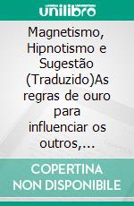 Magnetismo, Hipnotismo e Sugestão (Traduzido)As regras de ouro para influenciar os outros, desenvolver as energias ocultas, melhorar a personalidade e curar as doenças. E-book. Formato EPUB ebook di Paul C. Jagot