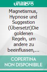 Magnetismus, Hypnose und Suggestion (Übersetzt)Die goldenen Regeln, um andere zu beeinflussen, die verborgenen Energien zu entwickeln, die Persönlichkeit zu stärken und Krankheiten zu heilen. E-book. Formato EPUB ebook di Jagot Paul C.