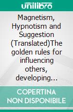 Magnetism, Hypnotism and Suggestion (Translated)The golden rules for influencing others, developing one's hidden energies, enhancing personality and curing illnesses. E-book. Formato EPUB ebook di Paul C. Jagot