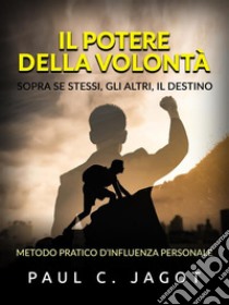 Il Potere della Volontà - Sopra se stessi, gli altri, il destino (Tradotto)Metodo pratico d’influenza personale. E-book. Formato EPUB ebook di Paul C. Jagot