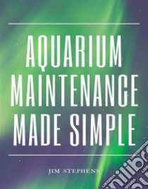 Aquarium Maintenance Made Simple. E-book. Formato EPUB ebook di Jim Stephens