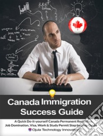 Canada Immigration Success GuideA Quick Do-it-yourself Canada Permanent Residence, Job Domination, Visa, Work & Study Permit Step by Step Guide. E-book. Formato EPUB ebook di Ojula Technology Innovations