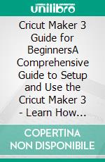 Cricut Maker 3 Guide for BeginnersA Comprehensive Guide to Setup and Use the Cricut Maker 3 - Learn How to Master All Cricut Maker 3 Tools, Supplies, and Accessories. E-book. Formato EPUB ebook