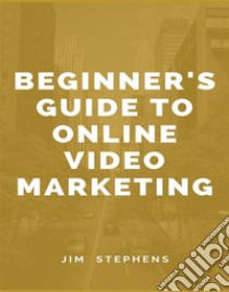 Beginner's Guide to Online Video Marketing. E-book. Formato EPUB ebook di Jim Stephens