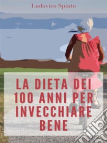 La Dieta dei 100 Anni per Invecchiare Bene. E-book. Formato EPUB ebook di Ludovico Spinto