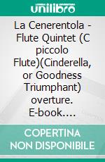 La Cenerentola - Flute Quintet (C piccolo Flute)(Cinderella, or Goodness Triumphant) overture. E-book. Formato PDF ebook di Gioacchino Rossini