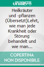 Heilkräuter und -pflanzen (Übersetzt)Lehrt, wie man jede Krankheit oder Störung behandelt und wie man Medikamente in der Familie zubereitet. E-book. Formato EPUB ebook