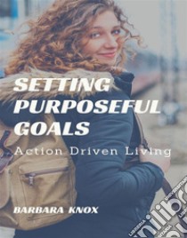 Setting Purposeful GoalsAction Driven Living. E-book. Formato EPUB ebook di Barbara Knox