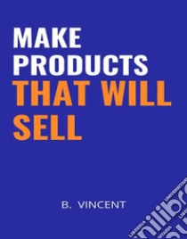 Make Products That Will Sell. E-book. Formato EPUB ebook di B. Vincent