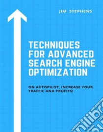 Techniques for Advanced Search Engine OptimizationOn Autopilot, Increase Your Traffic and Profits!. E-book. Formato EPUB ebook di Jim Stephens