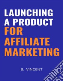 Launching a Product for Affiliate Marketing. E-book. Formato EPUB ebook di B. Vincent