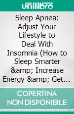 Sleep Apnea: Adjust Your Lifestyle to Deal With Insomnia (How to Sleep Smarter &amp; Increase Energy &amp; Get Help to Cure Stress). E-book. Formato EPUB ebook