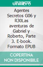 Agentes Secretos G06 y R30Las aventuras de Gabriel y Roberto, Parte 3. E-book. Formato EPUB ebook di Gabriel Figueroa