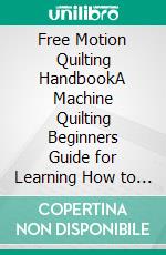 Free Motion Quilting HandbookA Machine Quilting Beginners Guide for Learning How to Quilt Free Motion Designs on Modern Projects Plus Tips, Tools, and Techniques Included. E-book. Formato EPUB ebook di Zera Meyer