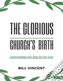 The Glorious Church's BirthUnderstanding God's Plan For Our Lives. E-book. Formato EPUB ebook di Bill Vincent