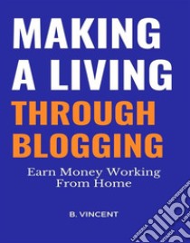 Making a Living Through BloggingEarn Money Working From Home. E-book. Formato EPUB ebook di B. Vincent