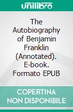 The Autobiography of Benjamin Franklin (Annotated). E-book. Formato EPUB ebook di Benjamin Franklin